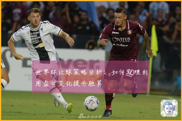 世界杯让球策略分析：如何合理利用盘口变化提升胜算
