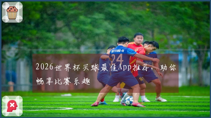 2026世界杯买球最佳App推荐，助你畅享比赛乐趣