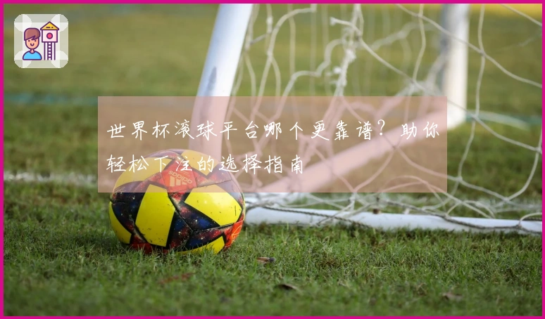 世界杯滚球平台哪个更靠谱？助你轻松下注的选择指南