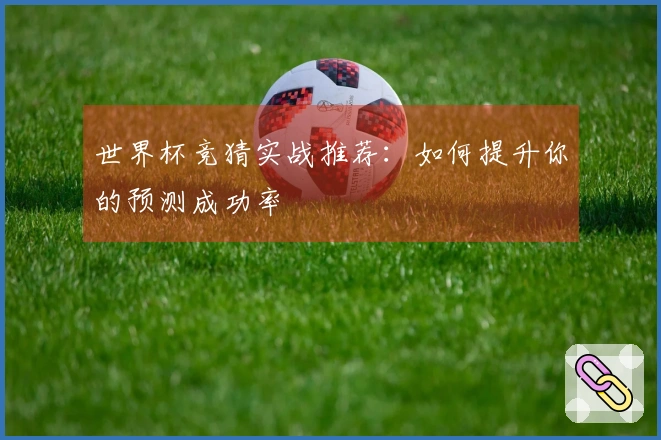 世界杯竞猜实战推荐:如何提升你的预测成功率