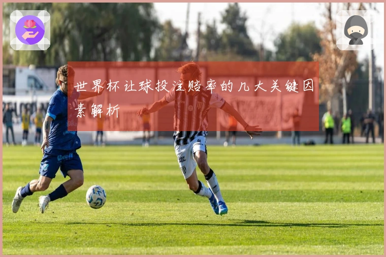 世界杯让球投注赔率的几大关键因素解析