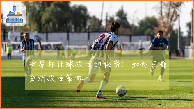 世界杯让球投注的秘密：如何正确分析投注策略
