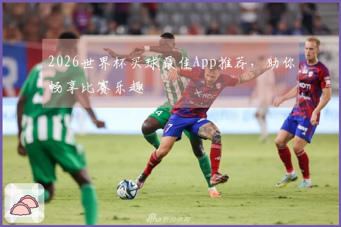 2026世界杯买球最佳App推荐，助你畅享比赛乐趣