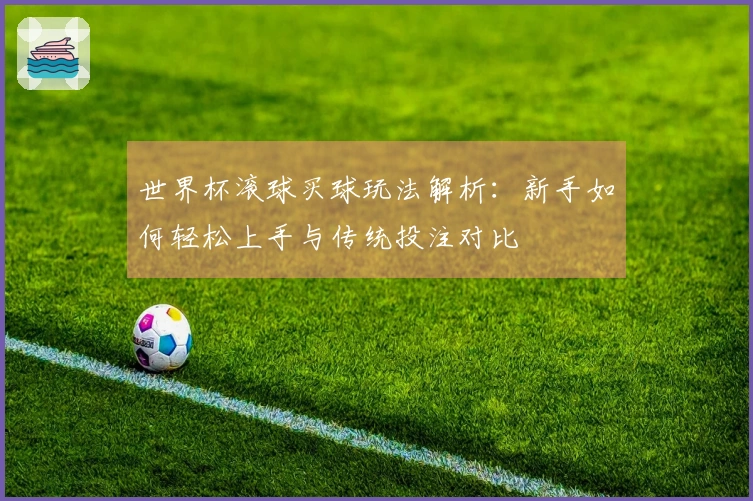 世界杯滚球买球玩法解析：新手如何轻松上手与传统投注对比