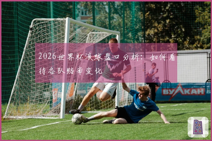 2026世界杯滚球盘口分析：如何看待各队赔率变化